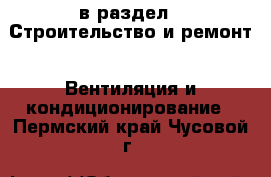  в раздел : Строительство и ремонт » Вентиляция и кондиционирование . Пермский край,Чусовой г.